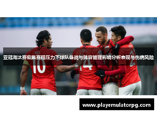 亚冠淘汰赛密集赛程压力下球队备战与阵容管理影响分析表现与伤病风险