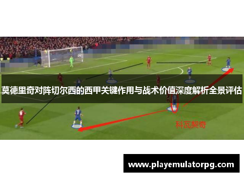 莫德里奇对阵切尔西的西甲关键作用与战术价值深度解析全景评估