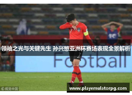 领袖之光与关键先生 孙兴慜亚洲杯赛场表现全景解析