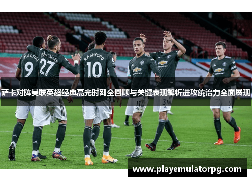 萨卡对阵曼联英超经典高光时刻全回顾与关键表现解析进攻统治力全面展现