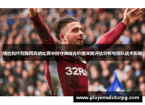 格拉利什对阵阿森纳比赛中防守端综合价值深度评估分析与球队战术影响