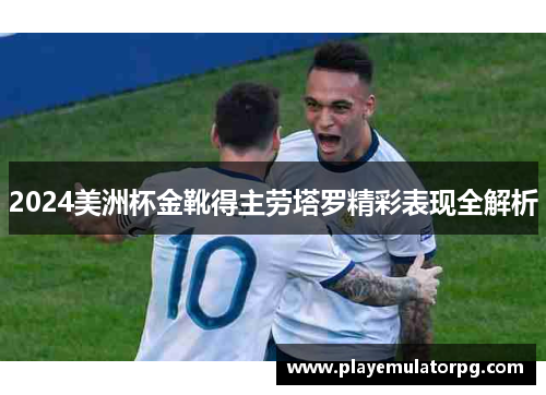 2024美洲杯金靴得主劳塔罗精彩表现全解析