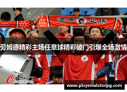劳姆德精彩主场任意球精彩破门引爆全场激情 劳姆德精彩主场任意球精彩破门引爆全场激情