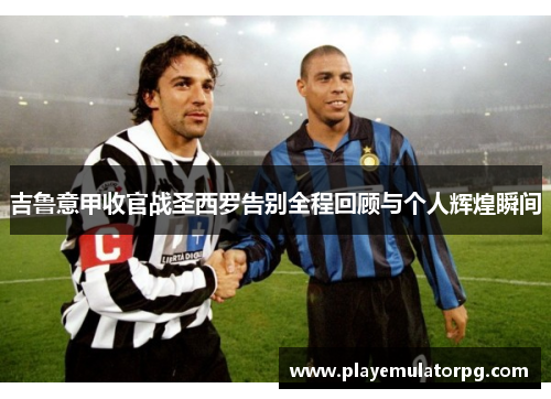 吉鲁意甲收官战圣西罗告别全程回顾与个人辉煌瞬间 吉鲁意甲收官战圣西罗告别全程回顾与个人辉煌瞬间