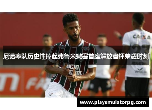 尼诺率队历史性捧起弗鲁米嫩塞首座解放者杯荣耀时刻 尼诺率队历史性捧起弗鲁米嫩塞首座解放者杯荣耀时刻