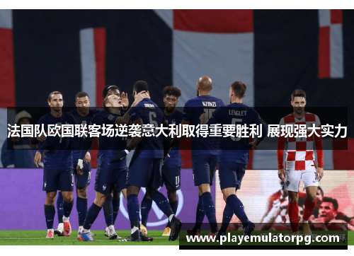 法国队欧国联客场逆袭意大利取得重要胜利 展现强大实力