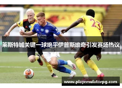 莱斯特城关键一球绝平伊普斯维奇引发赛场热议