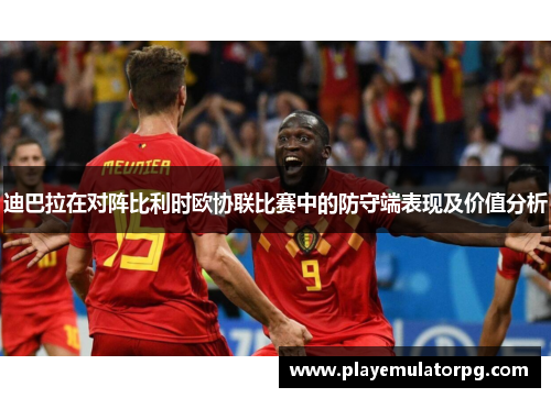 迪巴拉在对阵比利时欧协联比赛中的防守端表现及价值分析 迪巴拉在对阵比利时欧协联比赛中的防守端表现及价值分析