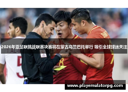 2026年亚足联挑战联赛决赛将在蒙古乌兰巴托举行 吸引全球球迷关注