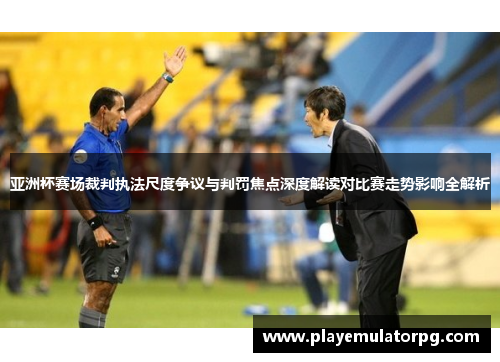 亚洲杯赛场裁判执法尺度争议与判罚焦点深度解读对比赛走势影响全解析 亚洲杯赛场裁判执法尺度争议与判罚焦点深度解读对比赛走势影响全解析