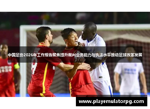 中国足协2026年工作报告聚焦提升裁判业务能力与执法水平推动足球改革发展 中国足协2026年工作报告聚焦提升裁判业务能力与执法水平推动足球改革发展