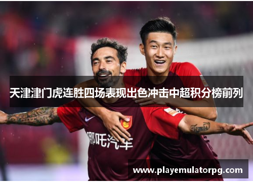 天津津门虎连胜四场表现出色冲击中超积分榜前列