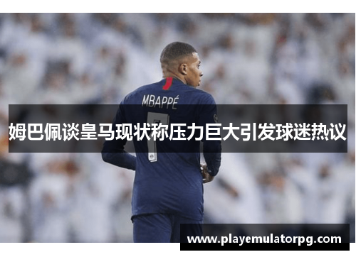 姆巴佩谈皇马现状称压力巨大引发球迷热议