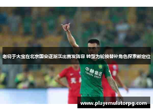 老将于大宝在北京国安逐渐淡出首发阵容 转型为轮换替补角色探索新定位