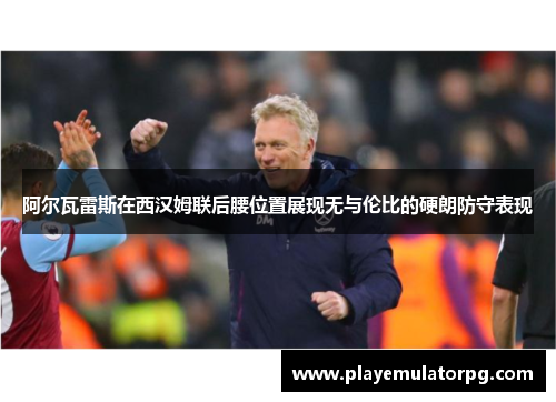 阿尔瓦雷斯在西汉姆联后腰位置展现无与伦比的硬朗防守表现