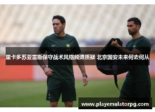 里卡多苏亚雷斯保守战术风格频遭质疑 北京国安未来何去何从