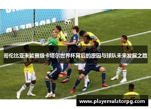 哥伦比亚未能晋级卡塔尔世界杯背后的原因与球队未来发展之路