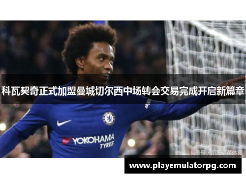 科瓦契奇正式加盟曼城切尔西中场转会交易完成开启新篇章 科瓦契奇正式加盟曼城切尔西中场转会交易完成开启新篇章