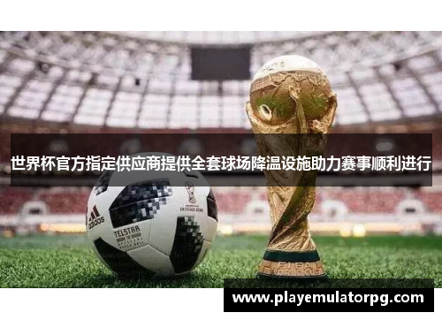 世界杯官方指定供应商提供全套球场降温设施助力赛事顺利进行