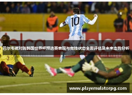 巴尔韦德对阵韩国世界杯预选赛表现与竞技状态全面评估及未来走势分析