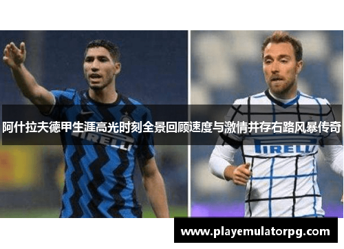 阿什拉夫德甲生涯高光时刻全景回顾速度与激情并存右路风暴传奇